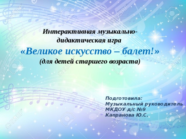 Интерактивная музыкально-дидактическая игра «Великое искусство – балет!» (для детей старшего возраста) Подготовила: Музыкальный руководитель МКДОУ д/с №9 Капранова Ю.С. 