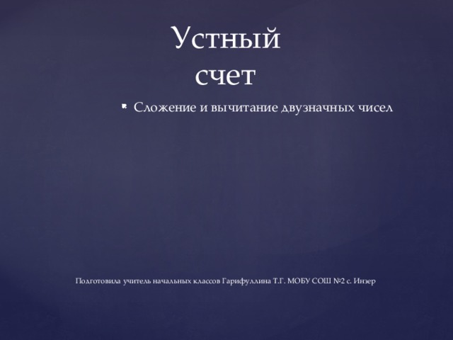 Сложение и вычитание двузначных чисел Устный  счет       Подготовила учитель начальных классов Гарифуллина Т.Г. МОБУ СОШ №2 с. Инзер 
