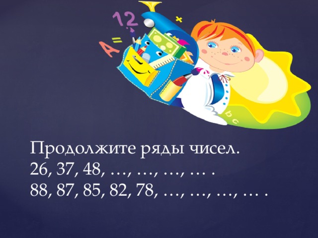     Продолжите ряды чисел.  26, 37, 48, …, …, …, … .  88, 87, 85, 82, 78, …, …, …, … . 