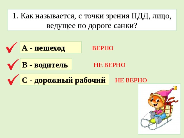 1. Как называется, с точки зрения ПДД, лицо, ведущее по дороге санки? А - пешеход ВЕРНО В - водитель НЕ ВЕРНО С - дорожный рабочий НЕ ВЕРНО 