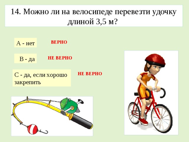 14. Можно ли на велосипеде перевезти удочку длиной 3,5 м? А - нет ВЕРНО  B - да НЕ ВЕРНО С - да, если хорошо закрепить НЕ ВЕРНО 