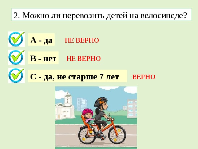 2. Можно ли перевозить детей на велосипеде? А - да НЕ ВЕРНО В - нет НЕ ВЕРНО С - да, не старше 7 лет ВЕРНО 