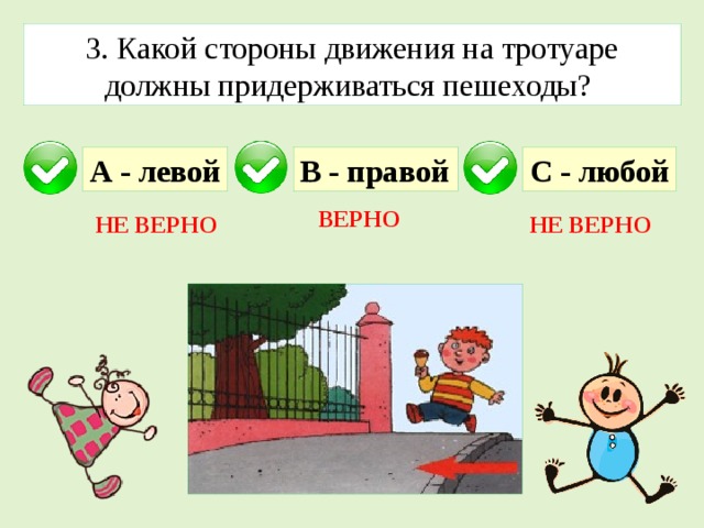 3. Какой стороны движения на тротуаре должны придерживаться пешеходы? А - левой В - правой С - любой ВЕРНО НЕ ВЕРНО НЕ ВЕРНО 