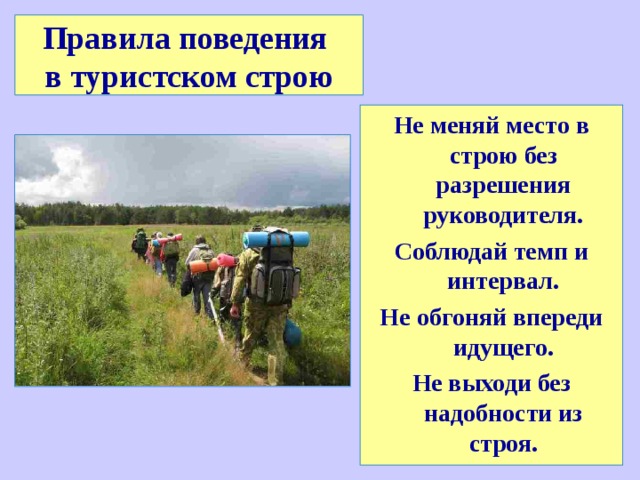 Правила поведения  в туристском строю Не меняй место в строю без разрешения руководителя. Соблюдай темп и интервал. Не обгоняй впереди идущего. Не выходи без надобности из строя.  