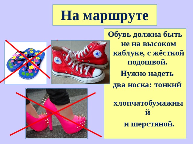 На маршруте Обувь должна быть не на высоком каблуке, с жёсткой подошвой.  Нужно надеть  два носка: тонкий хлопчатобумажный  и шерстяной. 