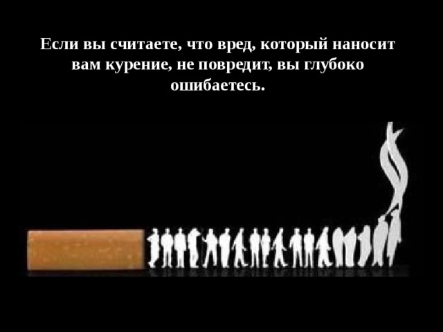 Если вы считаете, что вред, который наносит вам курение, не повредит, вы глубоко ошибаетесь. 