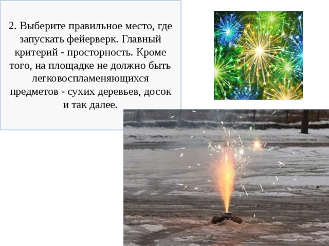2. Выберите правильное место, где запускать фейерверк. Главный критерий - просторность. Кроме того, на площадке не должно быть легковоспламеняющихся предметов - сухих деревьев, досок и так далее. 