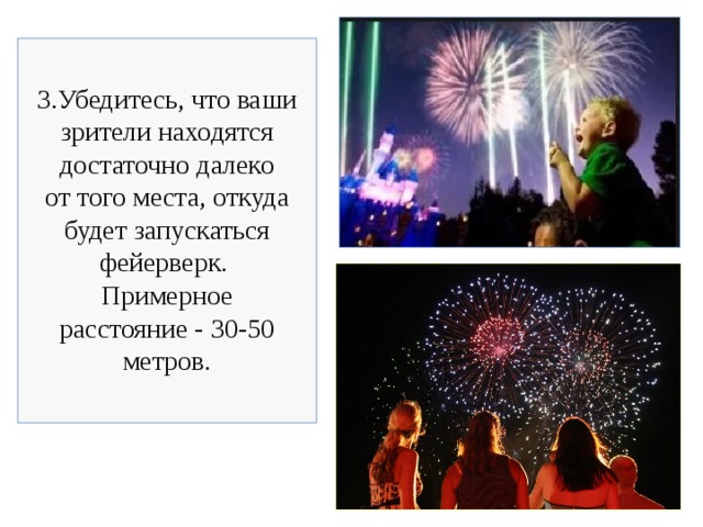 3.Убедитесь, что ваши зрители находятся достаточно далеко от того места, откуда будет запускаться фейерверк. Примерное расстояние - 30-50 метров. 