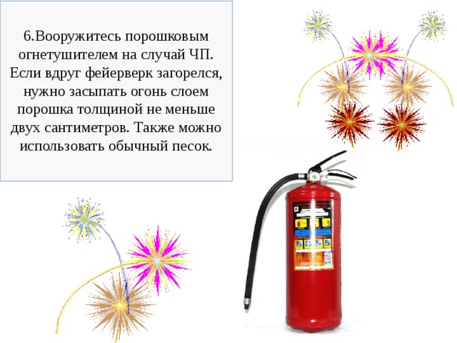 6.Вооружитесь порошковым огнетушителем на случай ЧП. Если вдруг фейерверк загорелся, нужно засыпать огонь слоем порошка толщиной не меньше двух сантиметров. Также можно использовать обычный песок. 