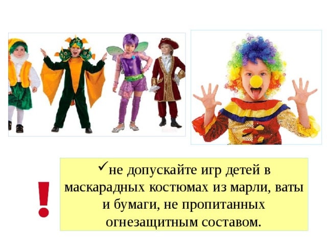 не допускайте игр детей в маскарадных костюмах из марли, ваты и бумаги, не пропитанных огнезащитным составом. 