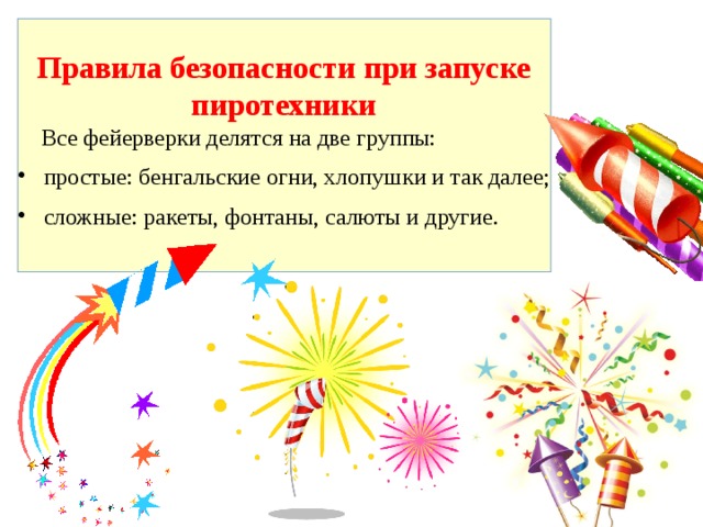  Правила безопасности при запуске пиротехники  Все фейерверки делятся на две группы:  простые: бенгальские огни, хлопушки и так далее;  сложные: ракеты, фонтаны, салюты и другие. 