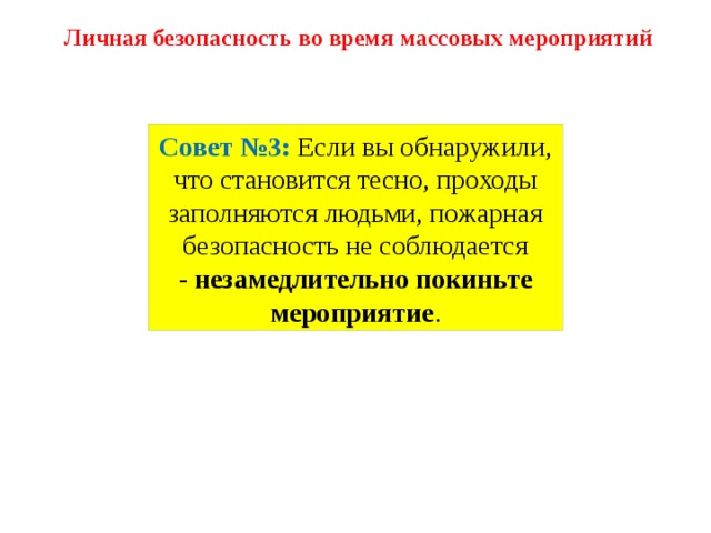 Личная безопасность во время массовых мероприятий Совет №3: Если вы обнаружили, что становится тесно, проходы заполняются людьми, пожарная безопасность не соблюдается -  незамедлительно покиньте мероприятие . 