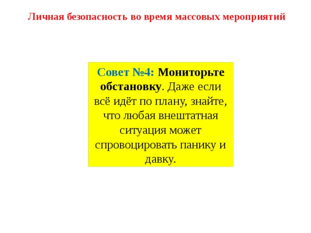 Личная безопасность во время массовых мероприятий Совет №4:   Мониторьте обстановку . Даже если всё идёт по плану, знайте, что любая внештатная ситуация может спровоцировать панику и давку. 
