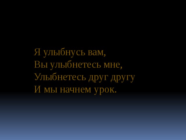 Я улыбнусь вам,  Вы улыбнетесь мне,  Улыбнетесь друг другу  И мы начнем урок.  