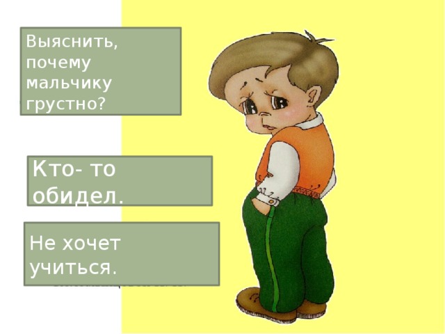 Выяснить, почему мальчику грустно? Кто- то обидел. Не хочет учиться. 