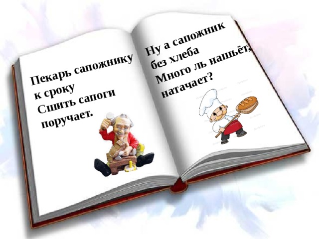 Пекарь сапожнику к сроку  Сшить сапоги поручает.   Ну а сапожник без хлеба  Много ль нашьёт, натачает? 
