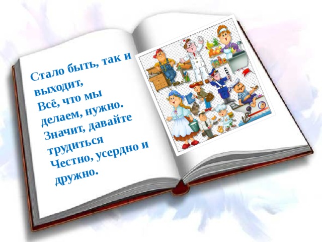 Стало быть, так и выходит,  Всё, что мы делаем, нужно.  Значит, давайте трудиться  Честно, усердно и дружно. 