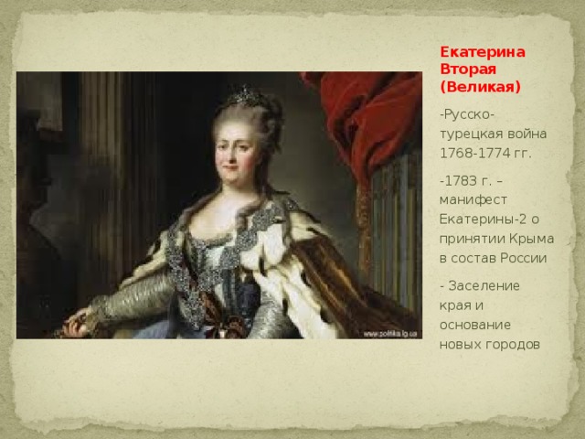 Екатерина Вторая  (Великая) -Русско-турецкая война 1768-1774 гг. -1783 г. – манифест Екатерины-2 о принятии Крыма в состав России - Заселение края и основание новых городов 