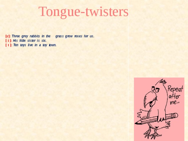 Tongue-twisters    [r]: Three grey rabbits in the grass grow roses for us.  [ i ]: His little sister is six.  [ t ]: Ten toys live in a toy town. 