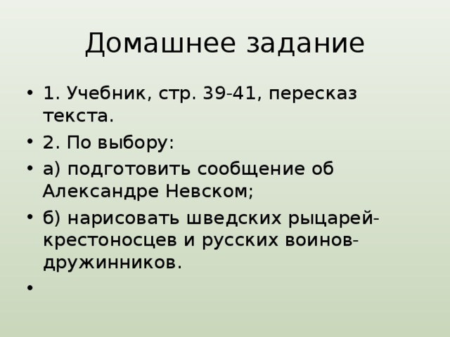 Домашнее задание 1. Учебник, стр. 39-41, пересказ текста. 2. По выбору: а) подготовить сообщение об Александре Невском; б) нарисовать шведских рыцарей-крестоносцев и русских воинов-дружинников. 