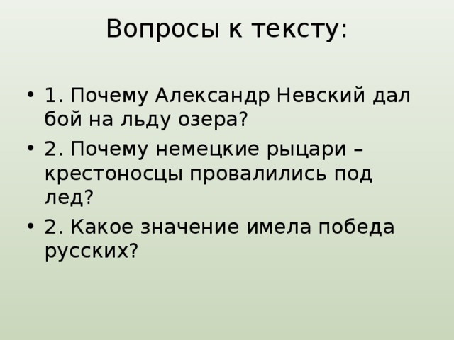 Вопросы к тексту:   1. Почему Александр Невский дал бой на льду озера? 2. Почему немецкие рыцари – крестоносцы провалились под лед? 2. Какое значение имела победа русских? 