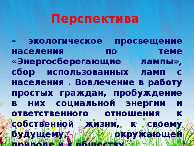 Перспектива  – экологическое просвещение населения по теме «Энергосберегающие лампы», сбор использованных ламп с населения . Вовлечение в работу простых граждан, пробуждение в них социальной энергии и ответственного отношения к собственной жизни, к своему будущему, окружающей природе и к обществу  