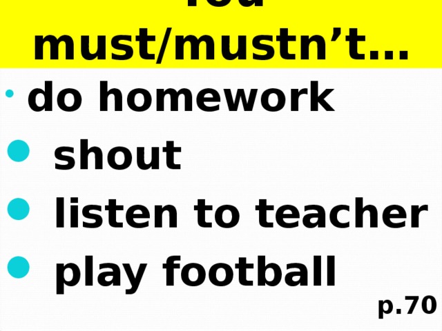 You must mustn t do your homework. Do homework Play Football Shout listen to the teacher.