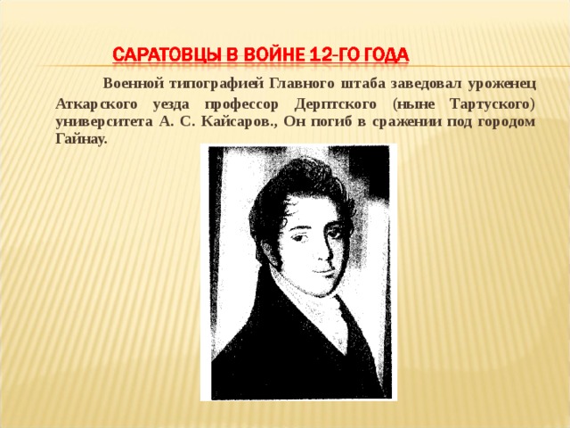  Военной типографией Главного штаба заведовал уроженец Аткарского уезда профессор Дерптского (ныне Тартуского) университета А. С. Кайсаров., Он погиб в сражении под городом Гайнау. 