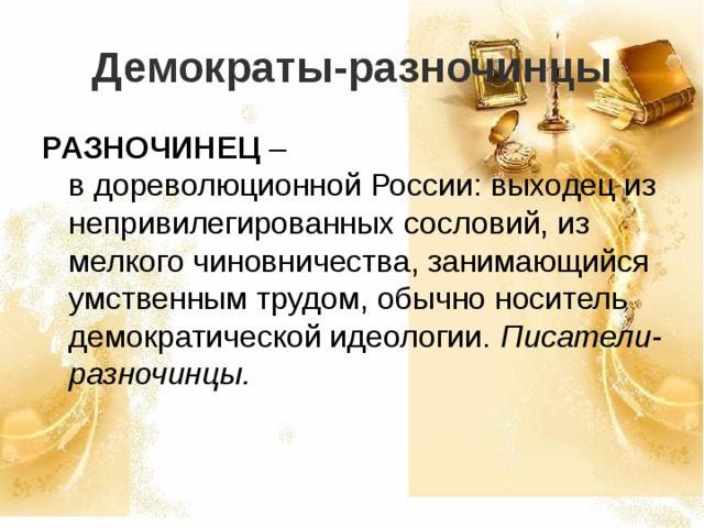 Демократы-разночинцы РАЗНОЧИНЕЦ –  в дореволюционной России: выходец из непривилегированных сословий, из мелкого чиновничества, занимающийся умственным трудом, обычно носитель демократической идеологии. Писатели-разночинцы.    