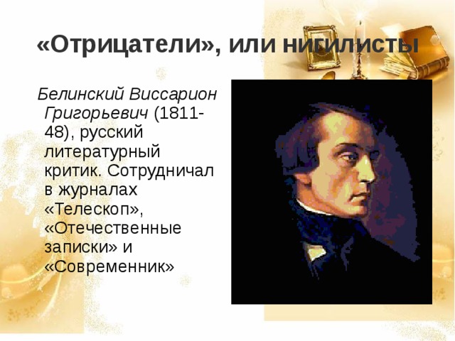 «Отрицатели», или нигилисты  Белинский Виссарион Григорьевич (1811-48), русский литературный критик. Сотрудничал в журналах «Телескоп», «Отечественные записки» и «Современник» 