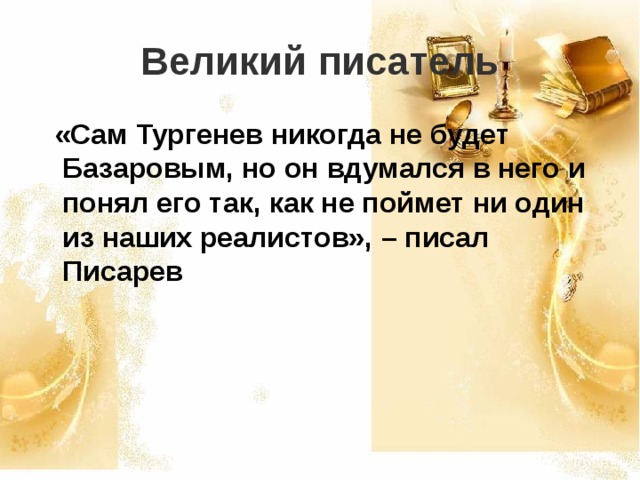 Великий писатель  «Сам Тургенев никогда не будет Базаровым, но он вдумался в него и понял его так, как не поймет ни один из наших реалистов», – писал Писарев  