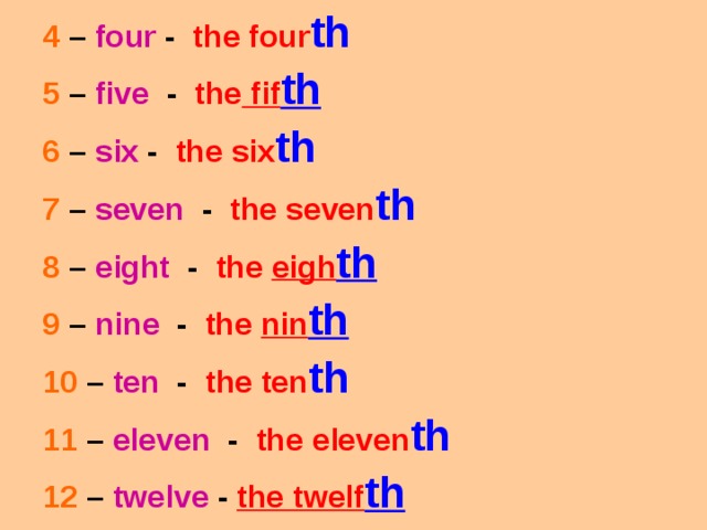 4  –  four - the four th 5 – five - the fif th 6 – six - the six th 7 – seven - the seven th 8 – eight - the eigh th 9 – nine - the nin th 10 – ten - the ten th 11 – eleven - the eleven th 12  –  twelve -  the twelf th 