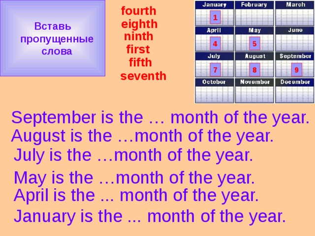 Вставь  пропущенные  слова fourth 1 eighth ninth 4 5 first     seventh  fifth 9 7 8 September is the … month of the year. August is the …month of the year. July is the …month of the year. May is the …month of the year. April is the ... month of the year. January is the ... month of the year. 
