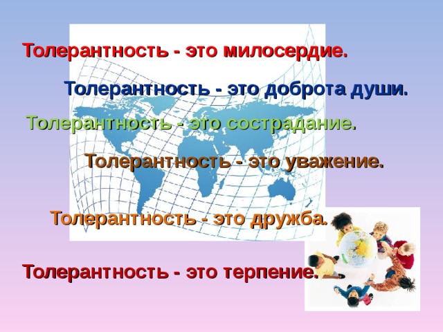 Толерантность - это милосердие. Толерантность - это доброта души. Толерантность - это сострадание. Толерантность - это уважение. Толерантность - это дружба . Толерантность - это терпение. 