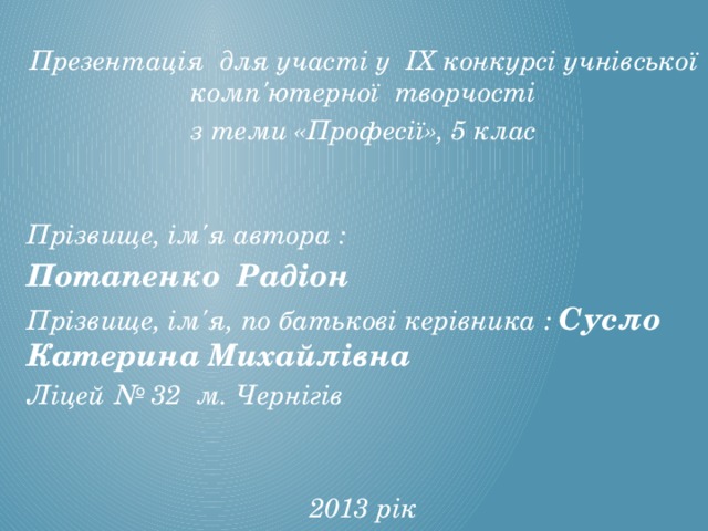 Презентація для участі у IX конкурсі учнівської комп'ютерної творчості з теми «Професії», 5 клас    Прізвище, ім'я автора : Потапенко Радіон Прізвище, ім'я, по батькові керівника : Сусло Катерина Михайлівна Ліцей № 32 м. Чернігів   2013 рік