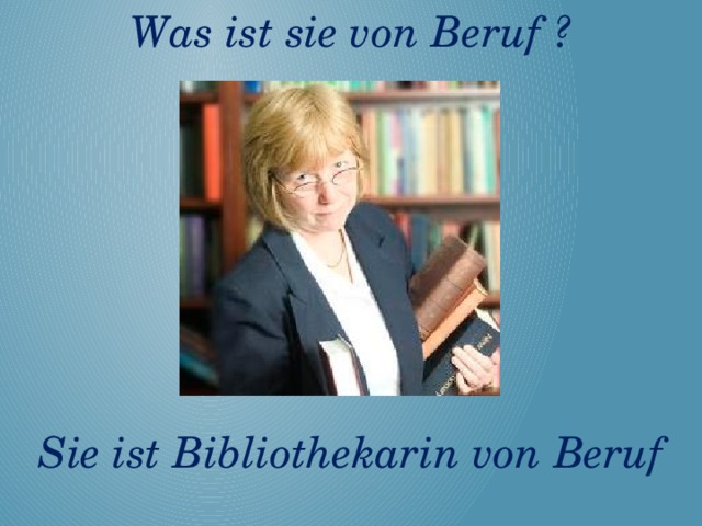 Was ist sie von Beruf ?       Sie ist Bibliothekarin von Beruf