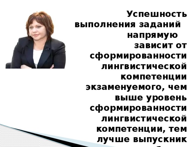 Успешность выполнения заданий напрямую зависит от сформированности лингвистической компетенции экзаменуемого, чем выше уровень сформированности лингвистической компетенции, тем лучше выпускник выполняет работу в целом.  И. П. Цыбулько.