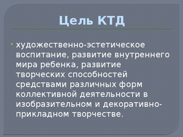 Цель КТД художественно-эстетическое воспитание, развитие внутреннего мира ребенка, развитие творческих способностей средствами различных форм коллективной деятельности в изобразительном и декоративно-прикладном творчестве. 