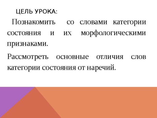 Цель урока:  Познакомить со словами категории состояния и их морфологическими признаками. Рассмотреть основные отличия слов категории состояния от наречий. 