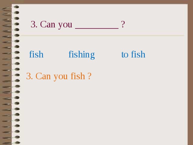 3. Can you _________ ? fish fishing to fish 3. Can you fish ? 