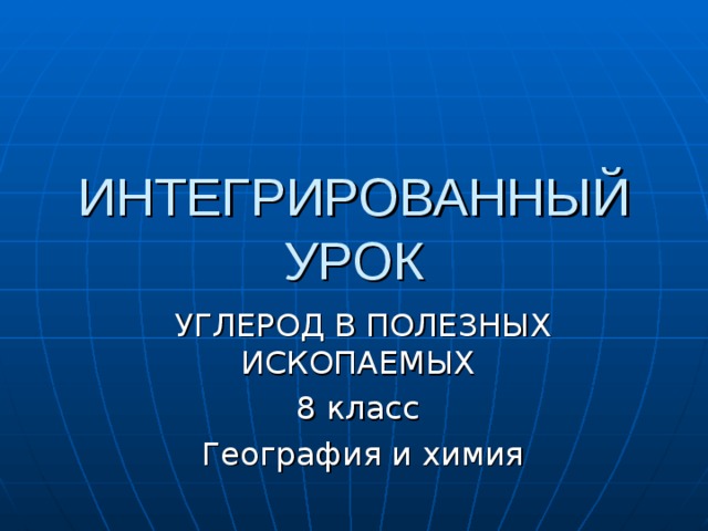 ИНТЕГРИРОВАННЫЙ УРОК УГЛЕРОД В ПОЛЕЗНЫХ ИСКОПАЕМЫХ 8 класс География и химия 