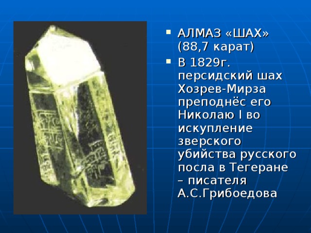 АЛМАЗ «ШАХ» (88,7 карат) В 1829г. персидский шах Хозрев-Мирза преподнёс его Николаю I во искупление зверского убийства русского посла в Тегеране – писателя А.С.Грибоедова 