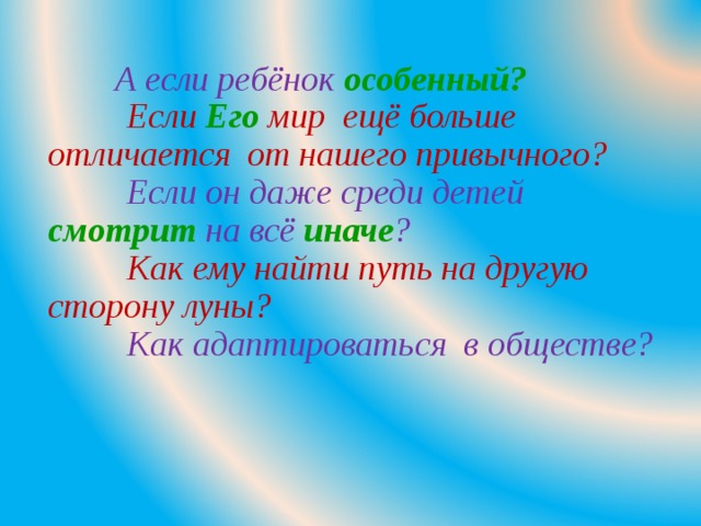   А если ребёнок особенный?  Если Его мир ещё больше отличается от нашего привычного?   Если он даже среди детей смотрит на всё иначе ?  Как ему найти путь на другую сторону луны?  Как адаптироваться в обществе?   