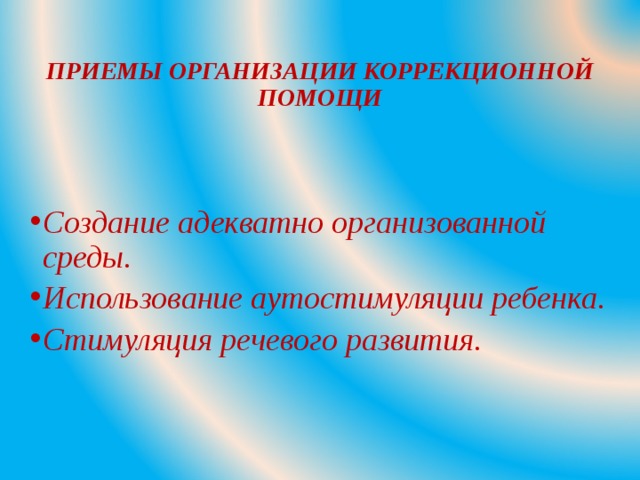 ПРИЕМЫ ОРГАНИЗАЦИИ КОРРЕКЦИОННОЙ ПОМОЩИ Создание адекватно организованной среды. Использование аутостимуляции ребенка. Стимуляция речевого развития.  