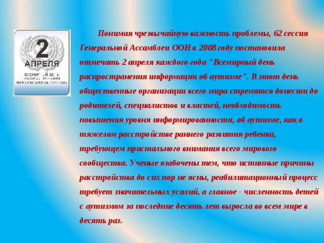   Понимая чрезвычайную важность проблемы, 62 сессия Генеральной Ассамблеи ООН в 2008 году постановила отмечать 2 апреля каждого года 