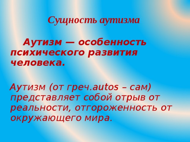 Сущность аутизма  Аутизм  — особенность психического развития человека.   Аутизм (от греч. autos – сам) представляет собой отрыв от реальности, отгороженность от окружающего мира.  
