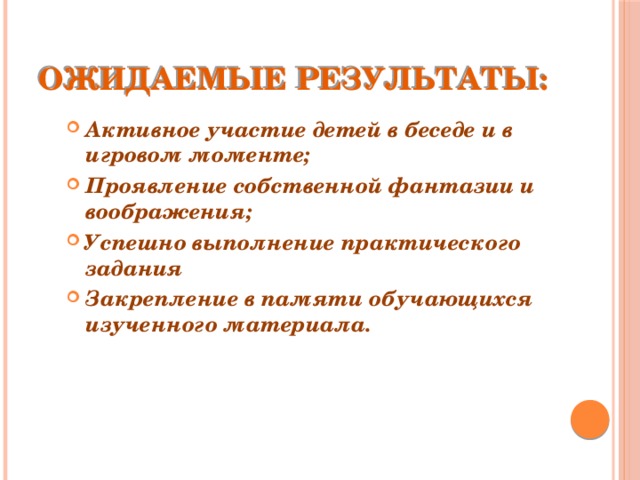 Ожидаемые результаты: Активное участие детей в беседе и в игровом моменте; Проявление собственной фантазии и воображения; Успешно выполнение практического задания Закрепление в памяти обучающихся изученного материала. 