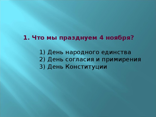 1. Что мы празднуем 4 ноября?    1) День народного единства   2) День согласия и примирения   3) День К онституции