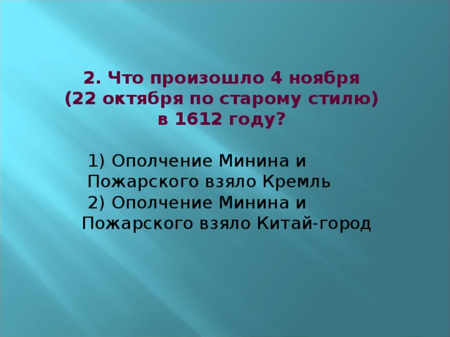 2. Что произошло 4 ноября  (22 октября по старому стилю) в 1612 году?    1) Ополчение Минина и  Пожарского взяло Кремль   2) Ополчение Минина и  Пожарского взяло Китай-город    