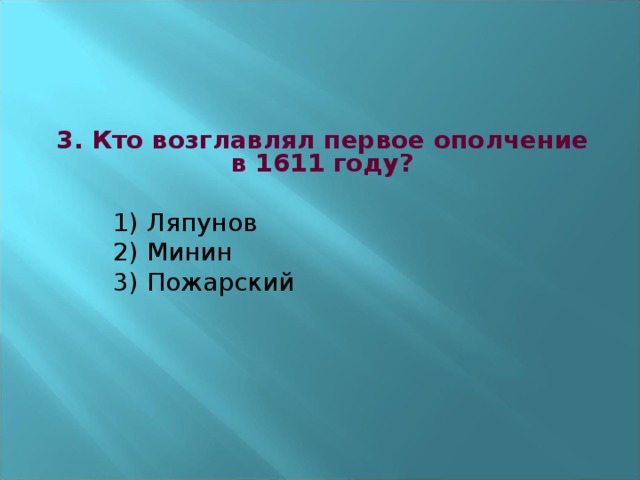 3. Кто возглавлял первое ополчение в 1611 году?   1) Ляпунов  2) Минин  3) Пожарский